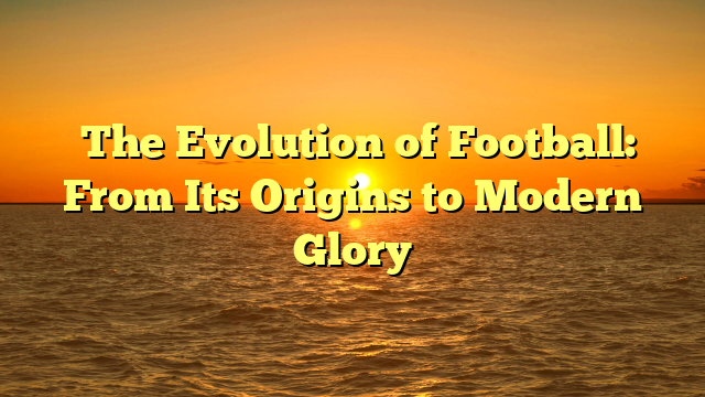 ﻿The Evolution of Football: From Its Origins to Modern Glory
